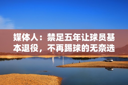 媒体人：禁足五年让球员基本退役，不再踢球的无奈选择