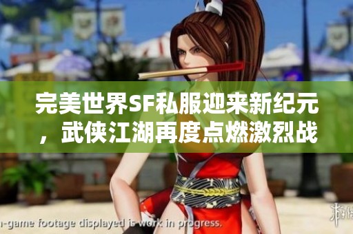 完美世界SF私服迎来新纪元，武侠江湖再度点燃激烈战火