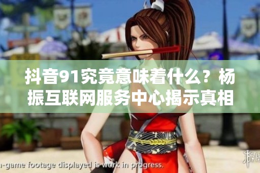 抖音91究竟意味着什么？杨振互联网服务中心揭示真相