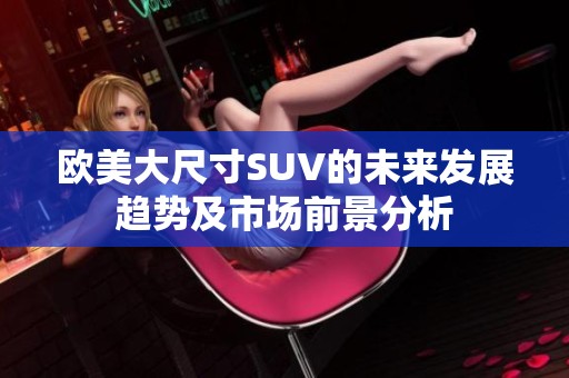 欧美大尺寸SUV的未来发展趋势及市场前景分析