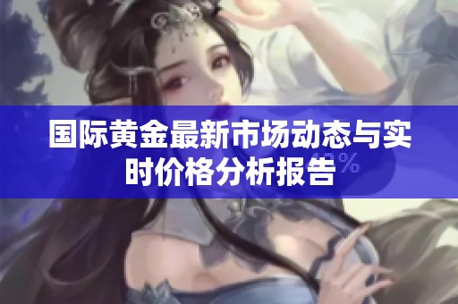 国际黄金最新市场动态与实时价格分析报告