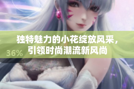 独特魅力的小花绽放风采，引领时尚潮流新风尚