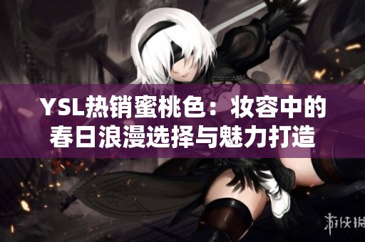 YSL热销蜜桃色：妆容中的春日浪漫选择与魅力打造