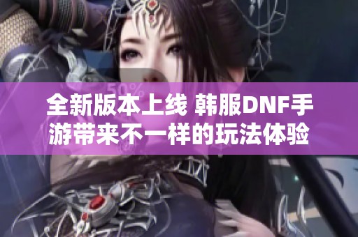 全新版本上线 韩服DNF手游带来不一样的玩法体验