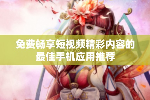 免费畅享短视频精彩内容的最佳手机应用推荐