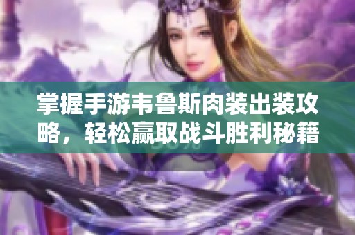 掌握手游韦鲁斯肉装出装攻略，轻松赢取战斗胜利秘籍