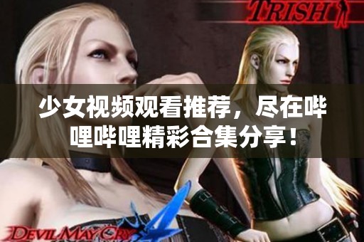 少女视频观看推荐，尽在哔哩哔哩精彩合集分享！