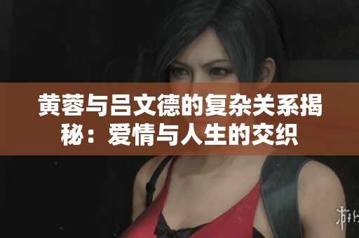 黄蓉与吕文德的复杂关系揭秘：爱情与人生的交织
