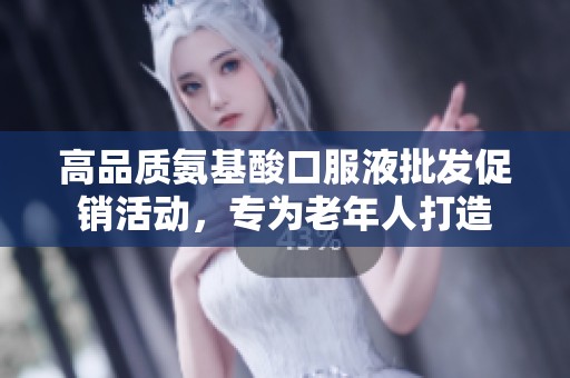 高品质氨基酸口服液批发促销活动，专为老年人打造