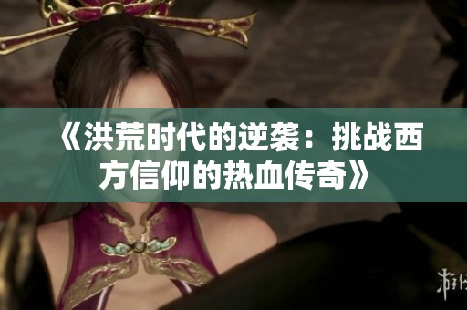 《洪荒时代的逆袭：挑战西方信仰的热血传奇》