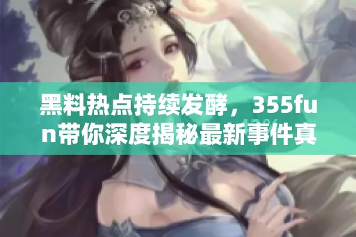 黑料热点持续发酵，355fun带你深度揭秘最新事件真相