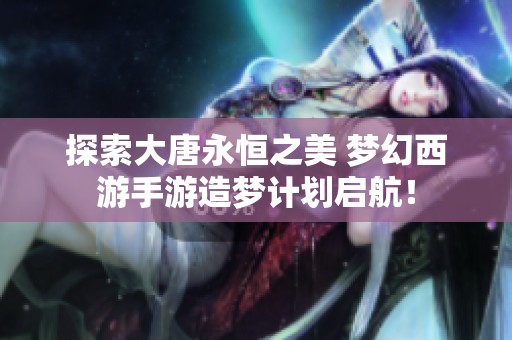 探索大唐永恒之美 梦幻西游手游造梦计划启航！