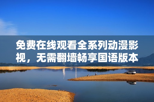 免费在线观看全系列动漫影视，无需翻墙畅享国语版本