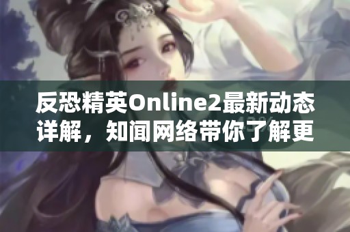 反恐精英Online2最新动态详解，知闻网络带你了解更多消息
