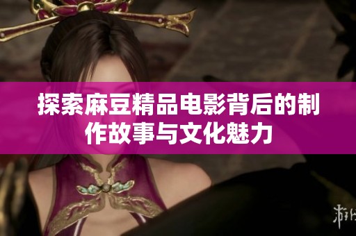 探索麻豆精品电影背后的制作故事与文化魅力