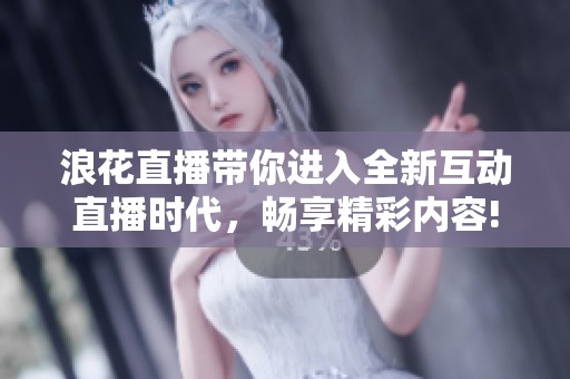 浪花直播带你进入全新互动直播时代，畅享精彩内容!