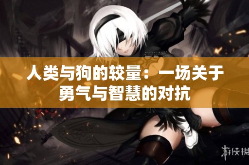 人类与狗的较量：一场关于勇气与智慧的对抗