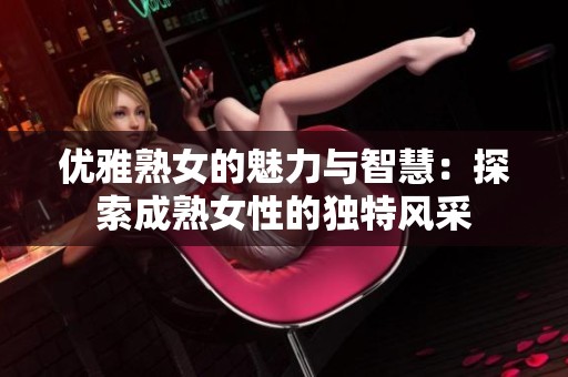 优雅熟女的魅力与智慧：探索成熟女性的独特风采