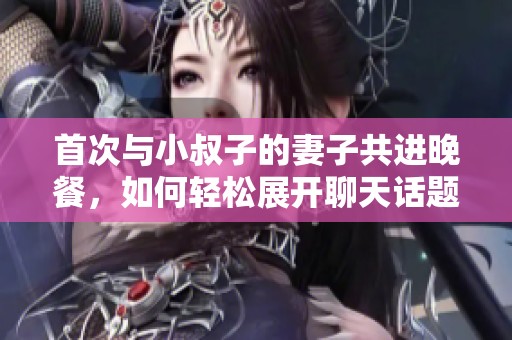 首次与小叔子的妻子共进晚餐，如何轻松展开聊天话题