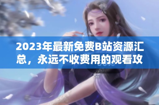 2023年最新免费B站资源汇总，永远不收费用的观看攻略