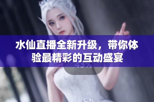 水仙直播全新升级，带你体验最精彩的互动盛宴