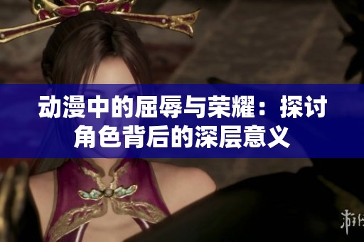 动漫中的屈辱与荣耀：探讨角色背后的深层意义
