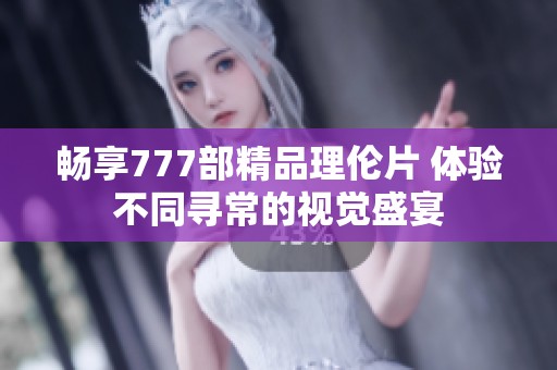 畅享777部精品理伦片 体验不同寻常的视觉盛宴