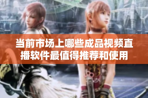 当前市场上哪些成品视频直播软件最值得推荐和使用