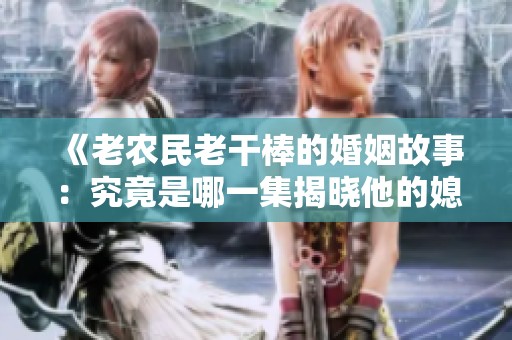 《老农民老干棒的婚姻故事：究竟是哪一集揭晓他的媳妇？》