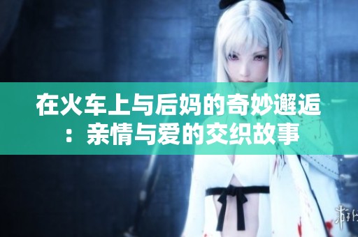 在火车上与后妈的奇妙邂逅：亲情与爱的交织故事