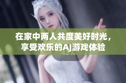 在家中两人共度美好时光，享受欢乐的AJ游戏体验