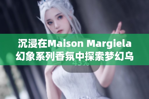 沉浸在Maison Margiela幻象系列香氛中探索梦幻乌托邦