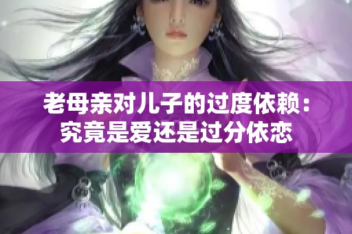 老母亲对儿子的过度依赖：究竟是爱还是过分依恋