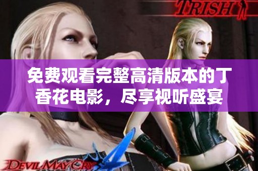 免费观看完整高清版本的丁香花电影，尽享视听盛宴