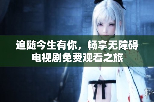 追随今生有你，畅享无障碍电视剧免费观看之旅