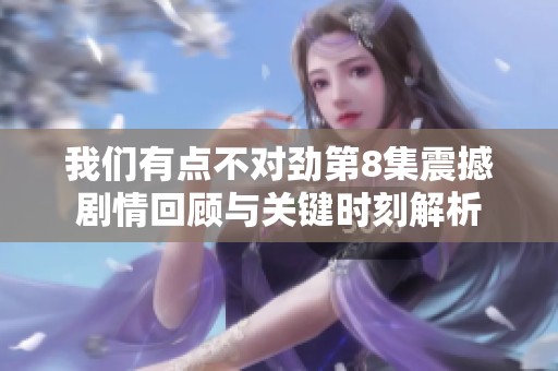 我们有点不对劲第8集震撼剧情回顾与关键时刻解析