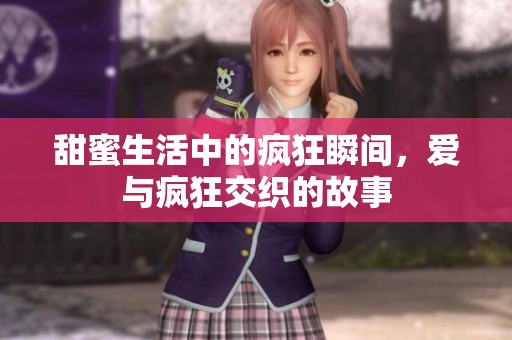 甜蜜生活中的疯狂瞬间，爱与疯狂交织的故事