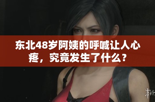 东北48岁阿姨的呼喊让人心疼，究竟发生了什么？