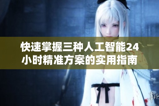 快速掌握三种人工智能24小时精准方案的实用指南