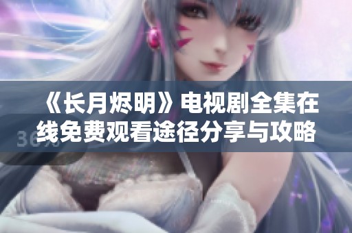《长月烬明》电视剧全集在线免费观看途径分享与攻略