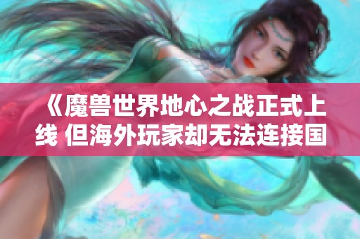 《魔兽世界地心之战正式上线 但海外玩家却无法连接国服》