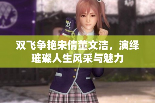 双飞争艳宋倩董文洁，演绎璀璨人生风采与魅力