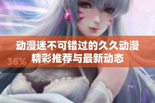 动漫迷不可错过的久久动漫精彩推荐与最新动态