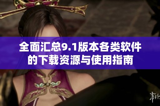 全面汇总9.1版本各类软件的下载资源与使用指南