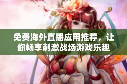 免费海外直播应用推荐，让你畅享刺激战场游戏乐趣