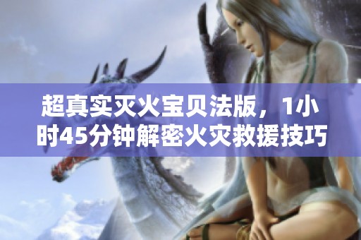 超真实灭火宝贝法版，1小时45分钟解密火灾救援技巧
