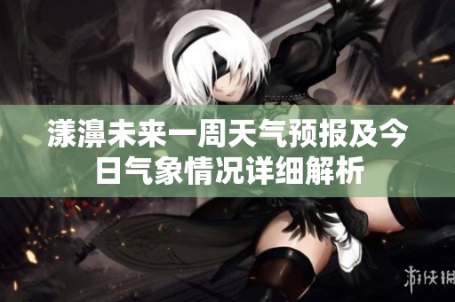 漾濞未来一周天气预报及今日气象情况详细解析