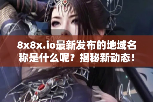 8x8x.io最新发布的地域名称是什么呢？揭秘新动态！