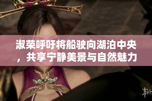 淑荣呼吁将船驶向湖泊中央，共享宁静美景与自然魅力