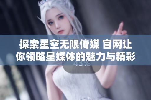 探索星空无限传媒 官网让你领略星媒体的魅力与精彩